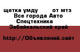 щетка умду-80.82 от мтз  - Все города Авто » Спецтехника   . Забайкальский край